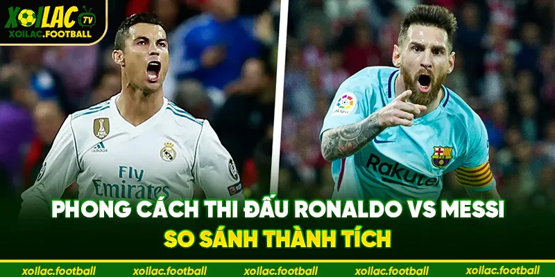 Phong cách thi đấu Ronaldo vs Messi so sánh thành tích