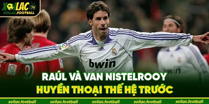 Raúl và Van Nistelrooy – huyền thoại thế hệ trước