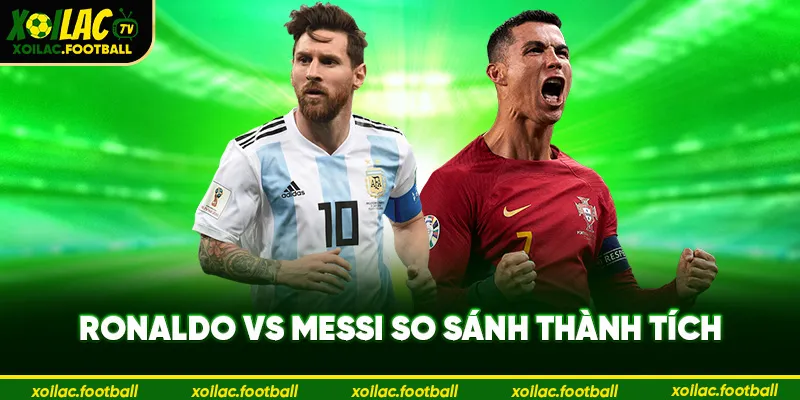 Ronaldo vs Messi so sánh thành tích