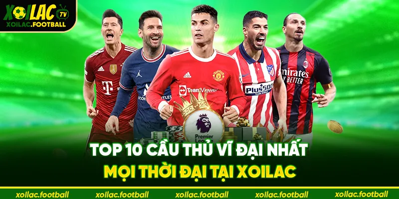 Top 10 cầu thủ vĩ đại nhất mọi thời đại tại Xoilac